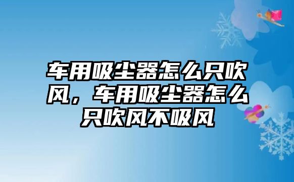 車用吸塵器怎么只吹風，車用吸塵器怎么只吹風不吸風