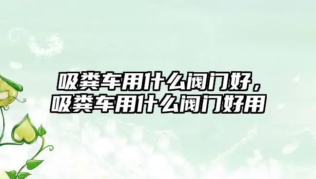 吸糞車用什么閥門好，吸糞車用什么閥門好用