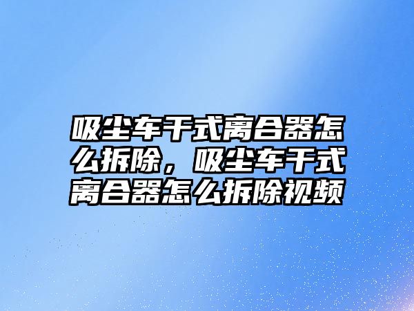 吸塵車干式離合器怎么拆除，吸塵車干式離合器怎么拆除視頻