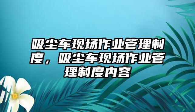 吸塵車現(xiàn)場作業(yè)管理制度，吸塵車現(xiàn)場作業(yè)管理制度內(nèi)容