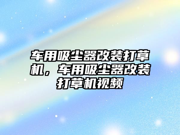 車用吸塵器改裝打草機(jī)，車用吸塵器改裝打草機(jī)視頻