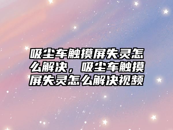 吸塵車觸摸屏失靈怎么解決，吸塵車觸摸屏失靈怎么解決視頻