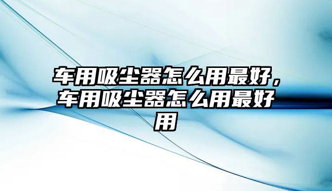 車用吸塵器怎么用最好，車用吸塵器怎么用最好用