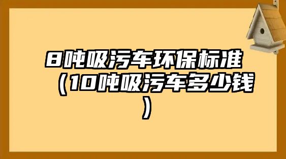 8噸吸污車環(huán)保標(biāo)準(zhǔn)（10噸吸污車多少錢）