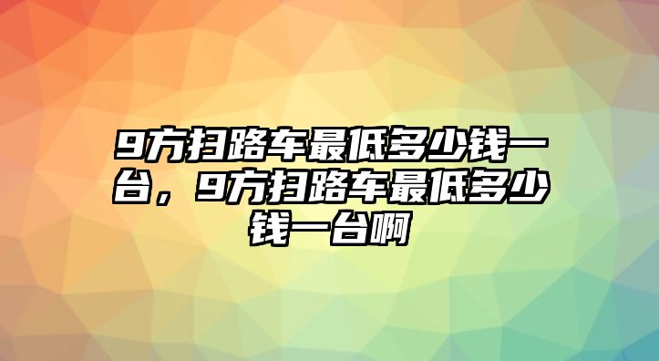 9方掃路車最低多少錢一臺(tái)，9方掃路車最低多少錢一臺(tái)啊