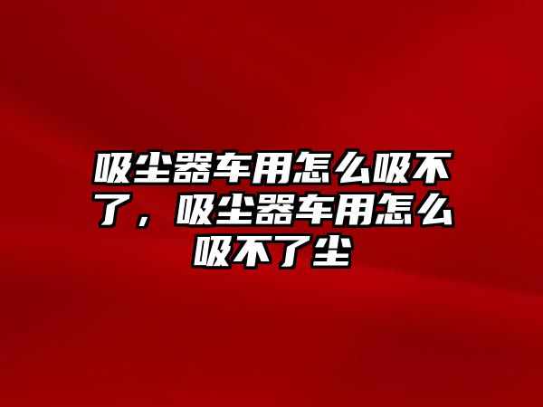 吸塵器車用怎么吸不了，吸塵器車用怎么吸不了塵