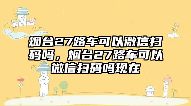 煙臺27路車可以微信掃碼嗎，煙臺27路車可以微信掃碼嗎現(xiàn)在