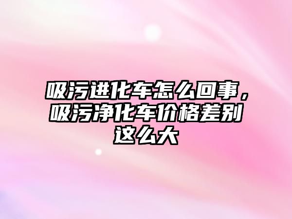 吸污進化車怎么回事，吸污凈化車價格差別這么大