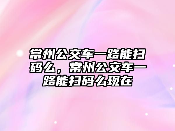 常州公交車一路能掃碼么，常州公交車一路能掃碼么現(xiàn)在