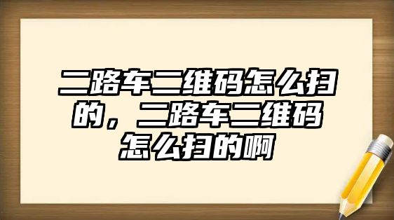 二路車二維碼怎么掃的，二路車二維碼怎么掃的啊