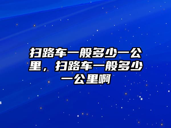 掃路車一般多少一公里，掃路車一般多少一公里啊