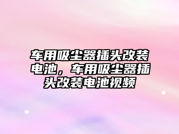 車用吸塵器插頭改裝電池，車用吸塵器插頭改裝電池視頻