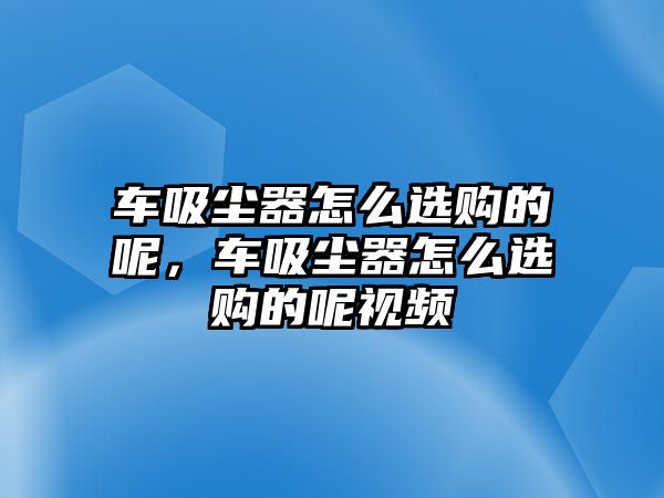 車吸塵器怎么選購的呢，車吸塵器怎么選購的呢視頻