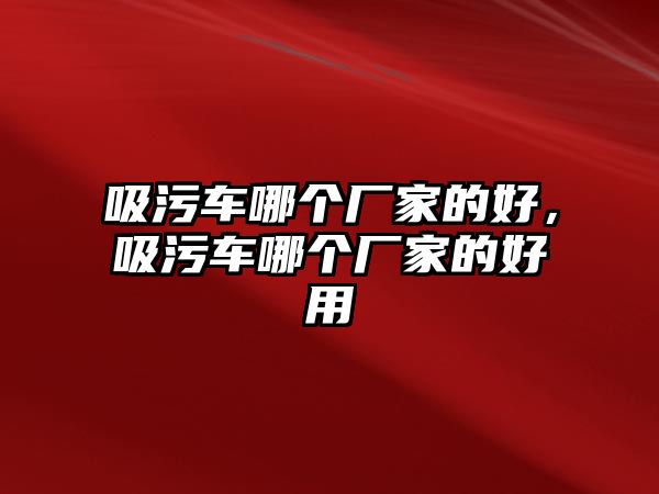 吸污車哪個(gè)廠家的好，吸污車哪個(gè)廠家的好用