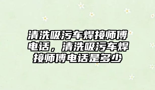 清洗吸污車焊接師傅電話，清洗吸污車焊接師傅電話是多少