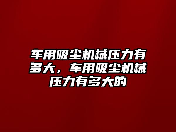 車用吸塵機械壓力有多大，車用吸塵機械壓力有多大的