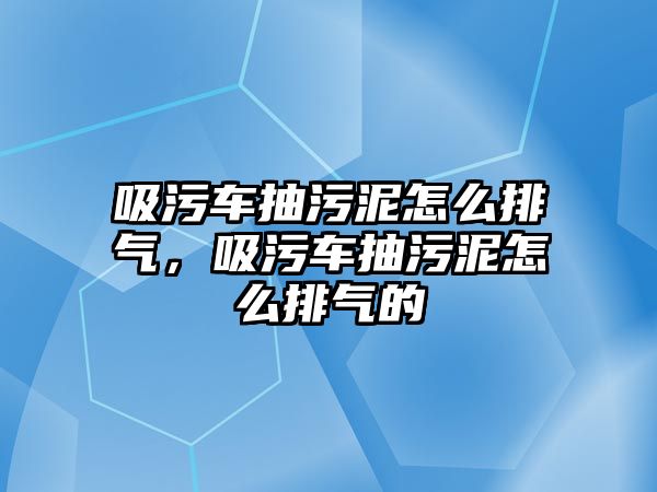 吸污車抽污泥怎么排氣，吸污車抽污泥怎么排氣的