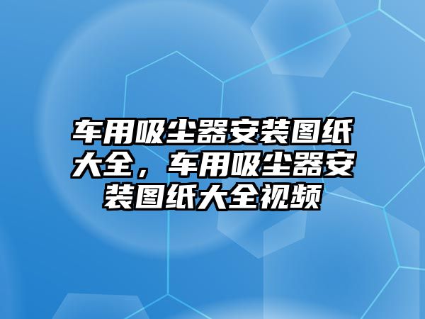 車用吸塵器安裝圖紙大全，車用吸塵器安裝圖紙大全視頻