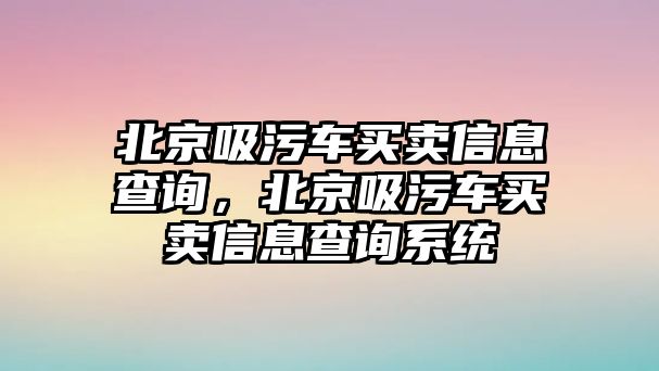 北京吸污車買賣信息查詢，北京吸污車買賣信息查詢系統(tǒng)