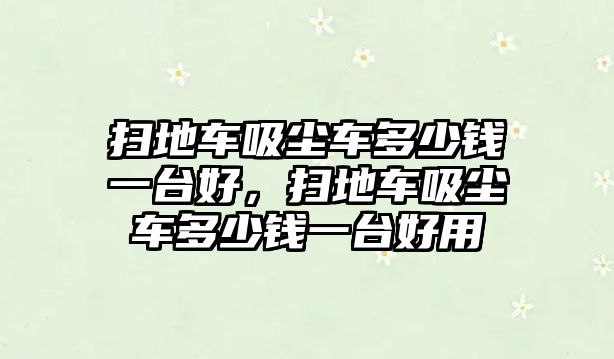 掃地車吸塵車多少錢一臺(tái)好，掃地車吸塵車多少錢一臺(tái)好用