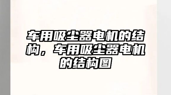 車用吸塵器電機(jī)的結(jié)構(gòu)，車用吸塵器電機(jī)的結(jié)構(gòu)圖