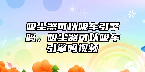 吸塵器可以吸車引擎嗎，吸塵器可以吸車引擎嗎視頻