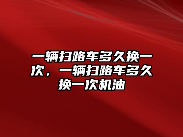 一輛掃路車多久換一次，一輛掃路車多久換一次機(jī)油