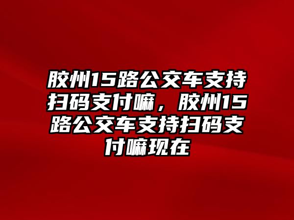 膠州15路公交車支持掃碼支付嘛，膠州15路公交車支持掃碼支付嘛現(xiàn)在