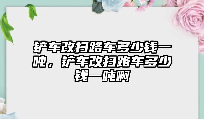 鏟車改掃路車多少錢一噸，鏟車改掃路車多少錢一噸啊