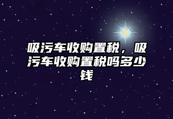 吸污車收購置稅，吸污車收購置稅嗎多少錢