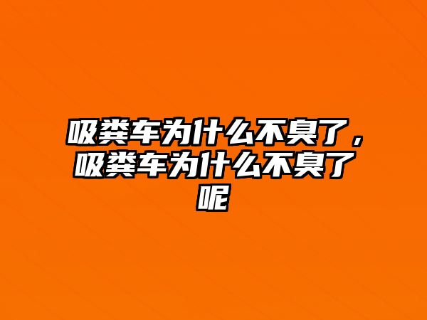 吸糞車為什么不臭了，吸糞車為什么不臭了呢