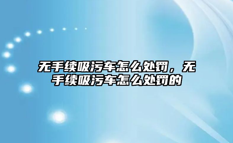 無手續(xù)吸污車怎么處罰，無手續(xù)吸污車怎么處罰的