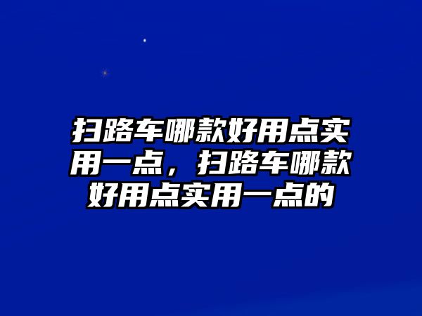 掃路車哪款好用點實用一點，掃路車哪款好用點實用一點的