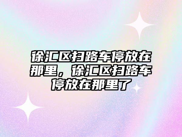 徐匯區(qū)掃路車停放在那里，徐匯區(qū)掃路車停放在那里了