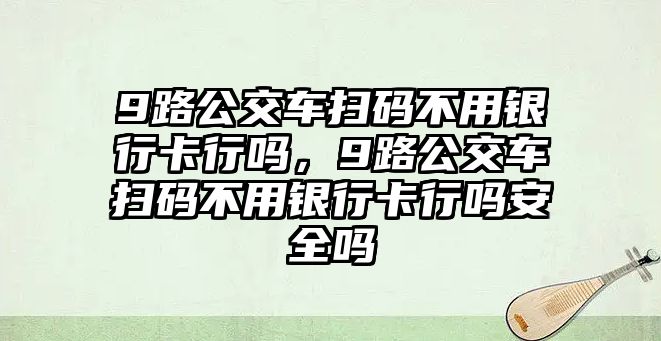 9路公交車掃碼不用銀行卡行嗎，9路公交車掃碼不用銀行卡行嗎安全嗎