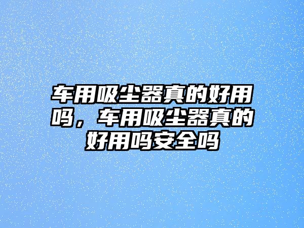 車用吸塵器真的好用嗎，車用吸塵器真的好用嗎安全嗎