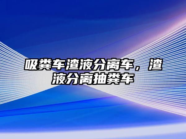 吸糞車渣液分離車，渣液分離抽糞車