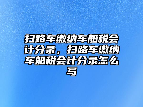 掃路車?yán)U納車船稅會計分錄，掃路車?yán)U納車船稅會計分錄怎么寫