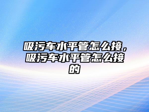 吸污車水平管怎么接，吸污車水平管怎么接的