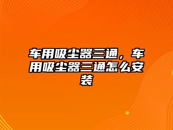 車用吸塵器三通，車用吸塵器三通怎么安裝