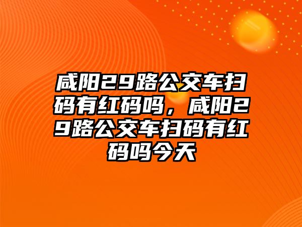 咸陽29路公交車掃碼有紅碼嗎，咸陽29路公交車掃碼有紅碼嗎今天