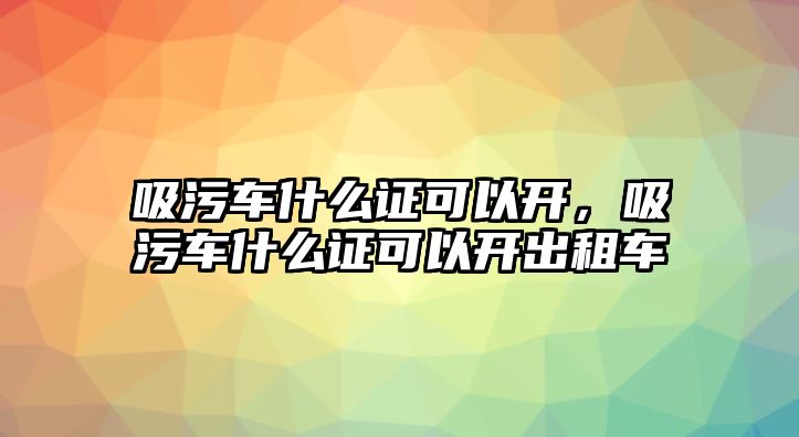 吸污車什么證可以開，吸污車什么證可以開出租車