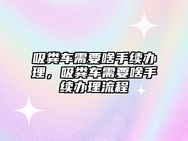 吸糞車需要啥手續(xù)辦理，吸糞車需要啥手續(xù)辦理流程