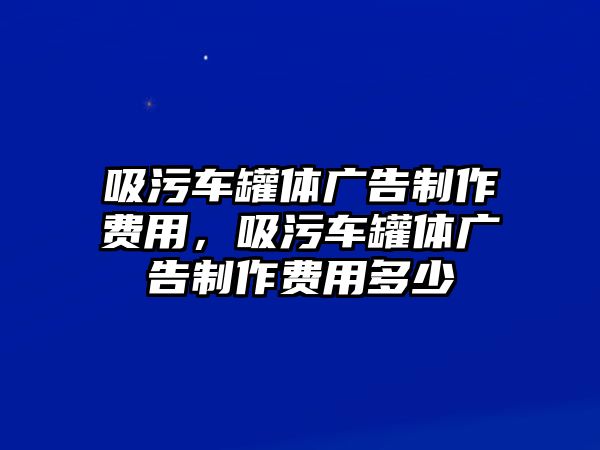 吸污車罐體廣告制作費(fèi)用，吸污車罐體廣告制作費(fèi)用多少