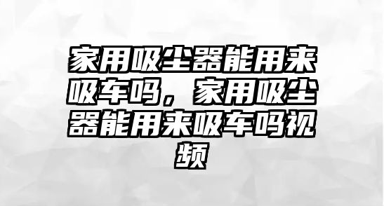 家用吸塵器能用來(lái)吸車嗎，家用吸塵器能用來(lái)吸車嗎視頻