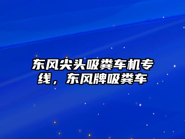 東風(fēng)尖頭吸糞車機專線，東風(fēng)牌吸糞車