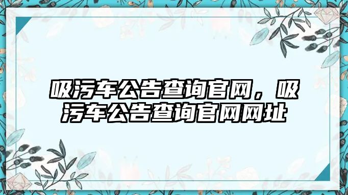 吸污車公告查詢官網(wǎng)，吸污車公告查詢官網(wǎng)網(wǎng)址