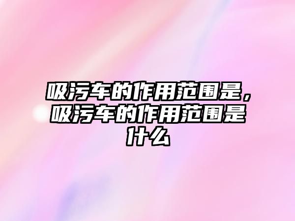 吸污車的作用范圍是，吸污車的作用范圍是什么