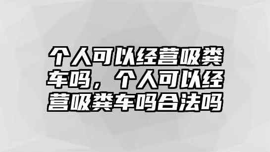 個人可以經(jīng)營吸糞車嗎，個人可以經(jīng)營吸糞車嗎合法嗎