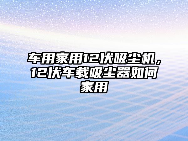 車用家用12伏吸塵機(jī)，12伏車載吸塵器如何家用